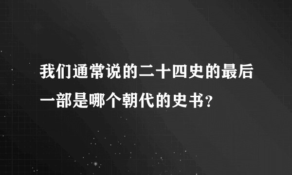 我们通常说的二十四史的最后一部是哪个朝代的史书?