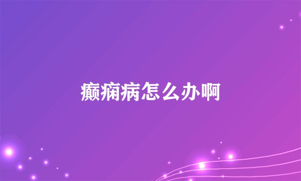 癫痫病怎么办啊
