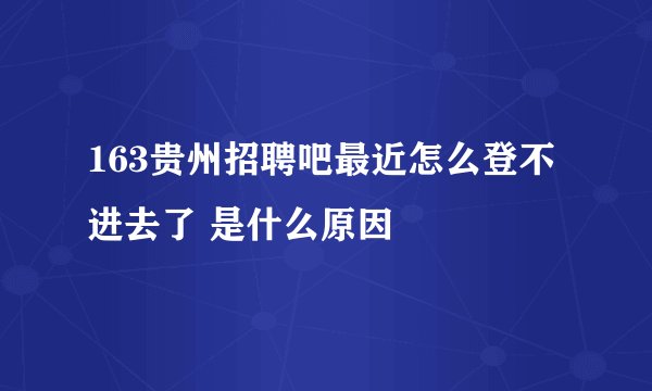 163贵州招聘吧最近怎么登不进去了 是什么原因