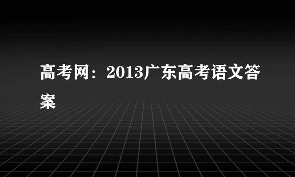 高考网：2013广东高考语文答案