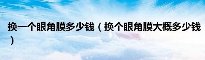 换一个眼角膜多少钱（换个眼角膜大概多少钱）