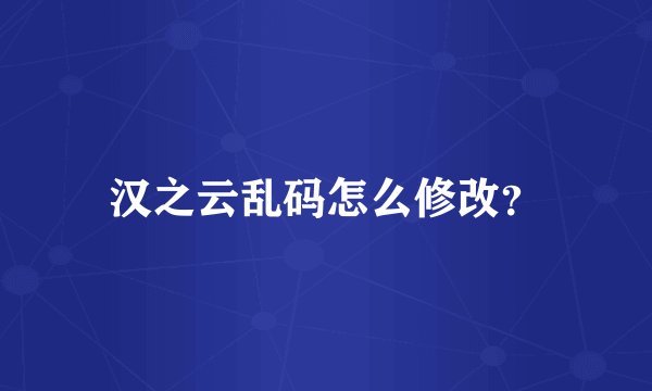汉之云乱码怎么修改?