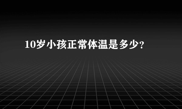 10岁小孩正常体温是多少？