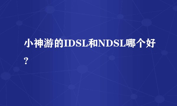 小神游的IDSL和NDSL哪个好?