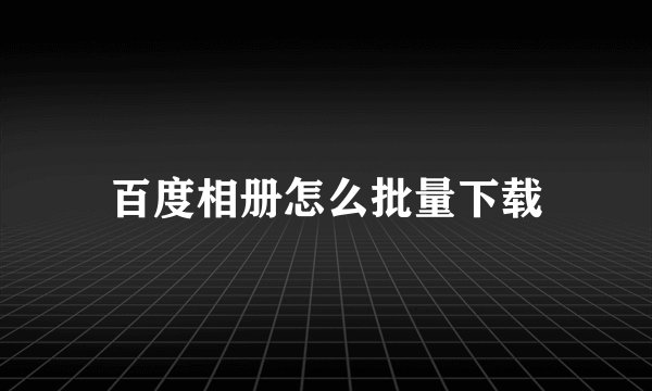 百度相册怎么批量下载