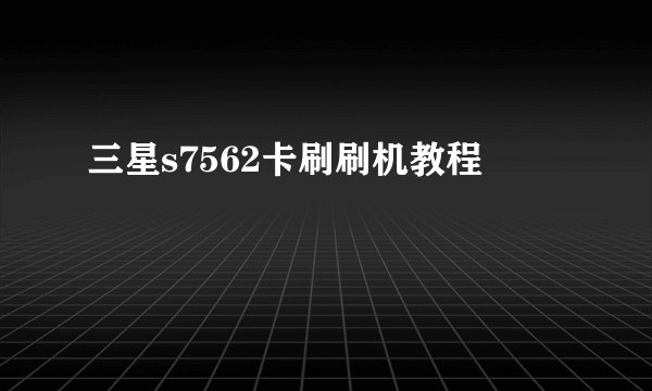 三星s7562卡刷刷机教程