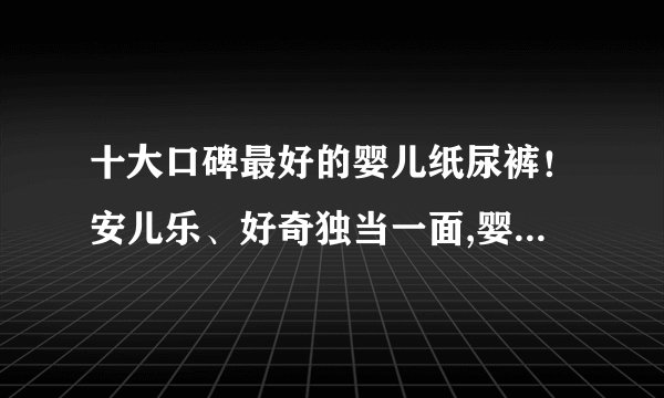 十大口碑最好的婴儿纸尿裤！安儿乐、好奇独当一面,婴儿纸尿裤