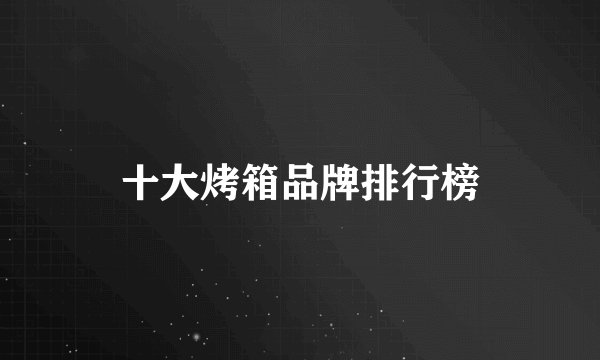 十大烤箱品牌排行榜