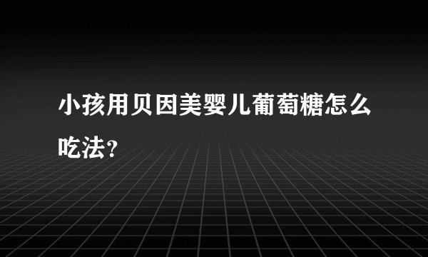 小孩用贝因美婴儿葡萄糖怎么吃法？