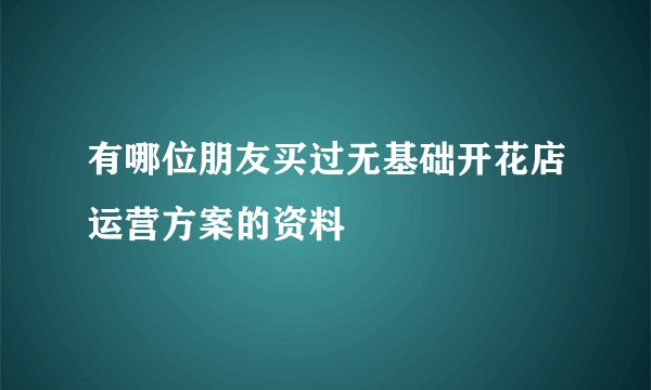 有哪位朋友买过无基础开花店运营方案的资料