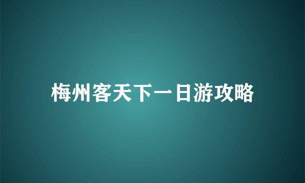 梅州客天下一日游攻略