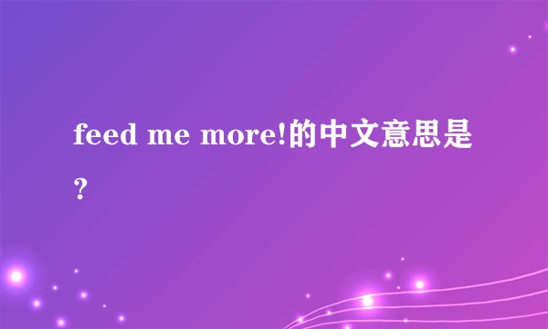 feed me more!的中文意思是?