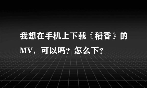 我想在手机上下载《稻香》的MV，可以吗？怎么下？