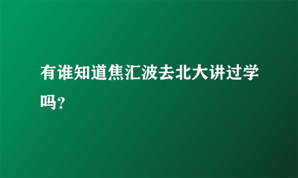 有谁知道焦汇波去北大讲过学吗？