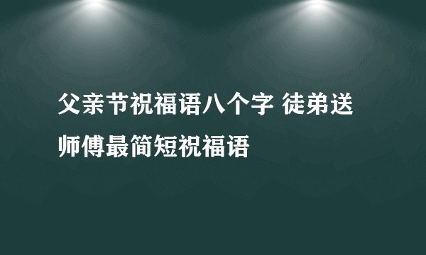 父亲节祝福语八个字 徒弟送师傅最简短祝福语