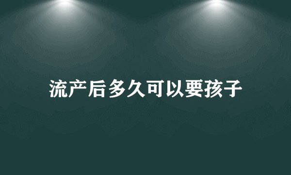 流产后多久可以要孩子