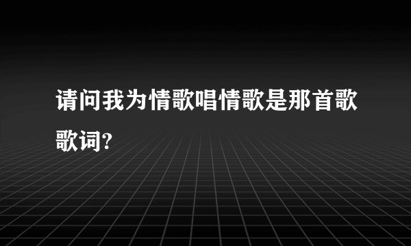 请问我为情歌唱情歌是那首歌歌词?