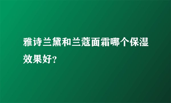 雅诗兰黛和兰蔻面霜哪个保湿效果好？