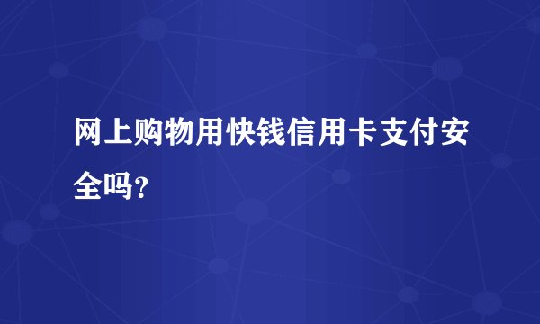 网上购物用快钱信用卡支付安全吗？