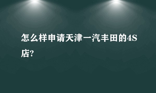 怎么样申请天津一汽丰田的4S店?