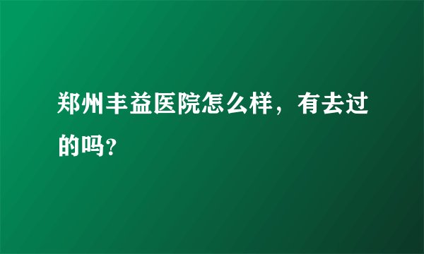 郑州丰益医院怎么样，有去过的吗？