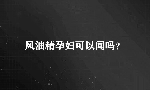 风油精孕妇可以闻吗？