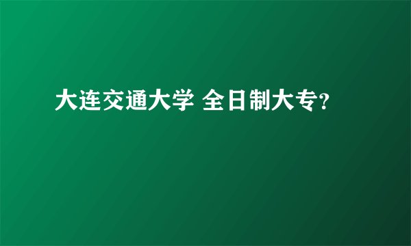 大连交通大学 全日制大专？