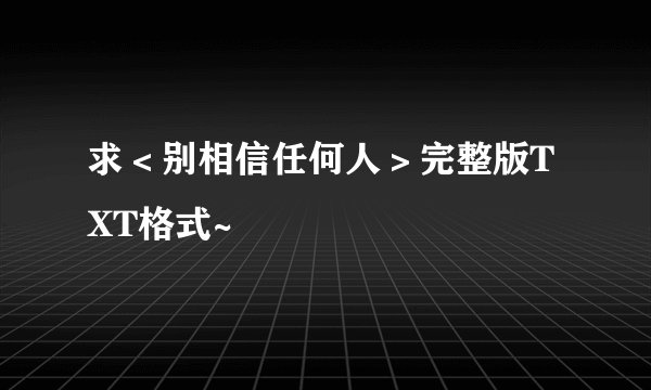 求＜别相信任何人＞完整版TXT格式~