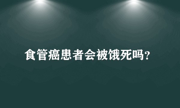 食管癌患者会被饿死吗？