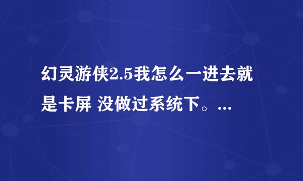 幻灵游侠2.5我怎么一进去就是卡屏 没做过系统下。我耍都好好的。现在系统从做了下 。一进去就先是卡屏。