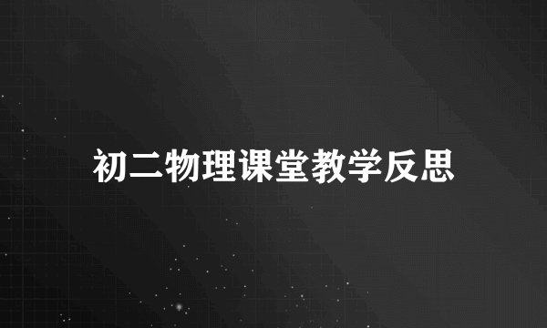 初二物理课堂教学反思