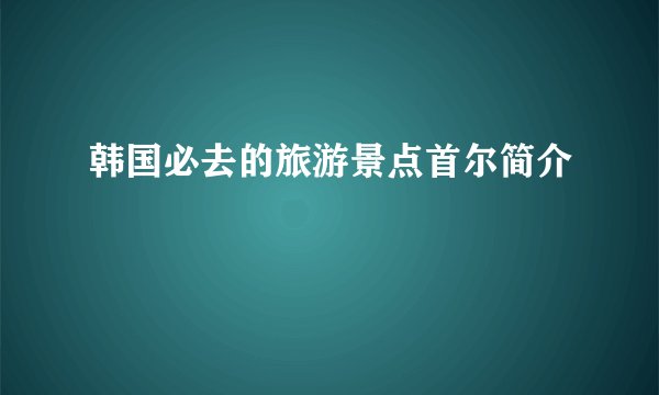 韩国必去的旅游景点首尔简介