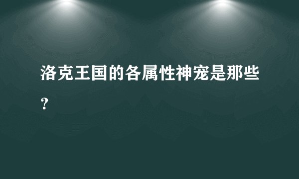 洛克王国的各属性神宠是那些？