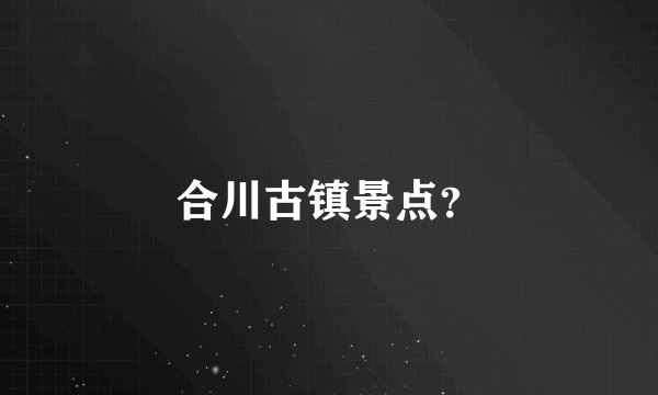 合川古镇景点？