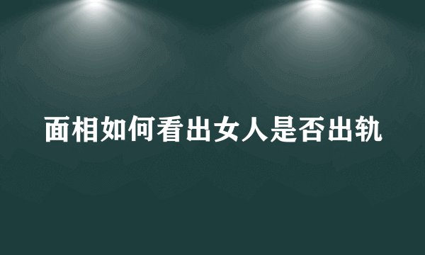 面相如何看出女人是否出轨