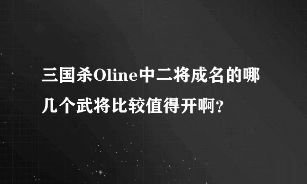 三国杀Oline中二将成名的哪几个武将比较值得开啊？