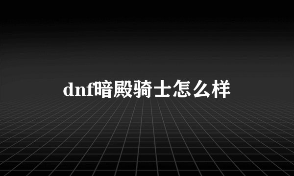 dnf暗殿骑士怎么样