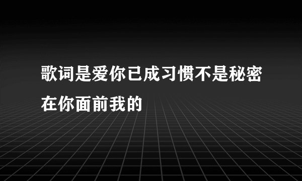 歌词是爱你已成习惯不是秘密在你面前我的