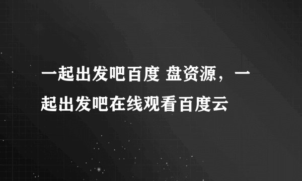 一起出发吧百度 盘资源,一起出发吧在线观看百度云