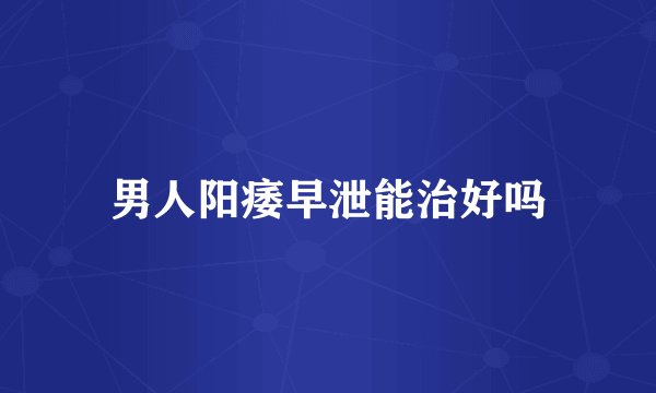 男人阳痿早泄能治好吗