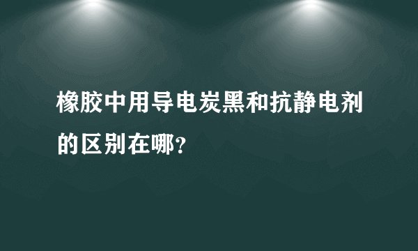 橡胶中用导电炭黑和抗静电剂的区别在哪？