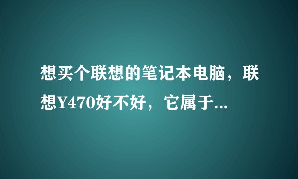 想买个联想的笔记本电脑，联想Y470好不好，它属于什么档次的笔记本电脑？