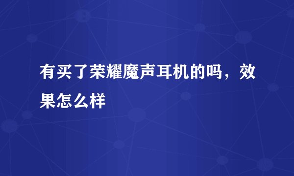 有买了荣耀魔声耳机的吗，效果怎么样