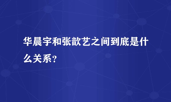 华晨宇和张歆艺之间到底是什么关系？