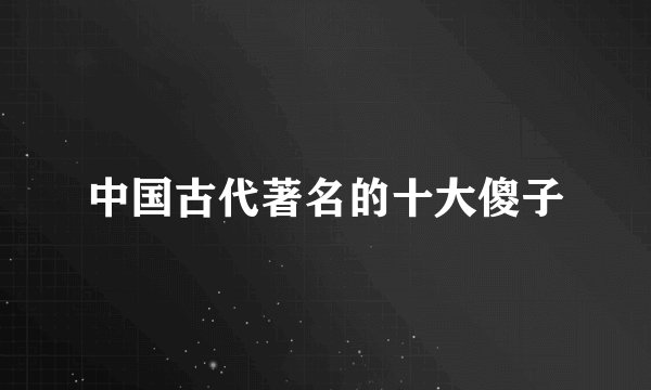 中国古代著名的十大傻子