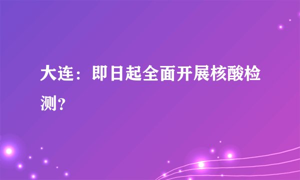 大连：即日起全面开展核酸检测？