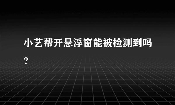 小艺帮开悬浮窗能被检测到吗？
