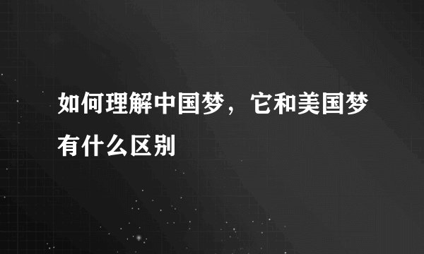 如何理解中国梦，它和美国梦有什么区别