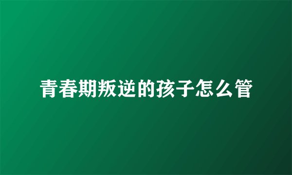 青春期叛逆的孩子怎么管