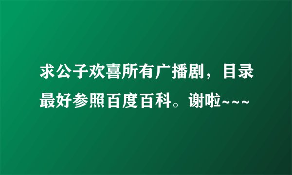 求公子欢喜所有广播剧，目录最好参照百度百科。谢啦~~~
